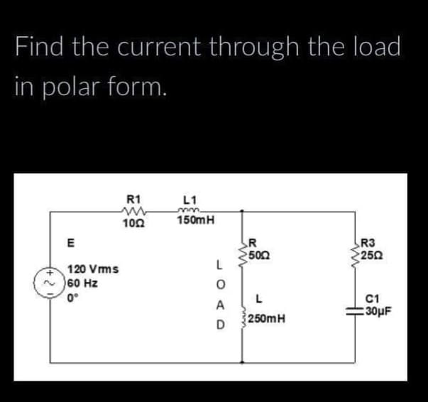 Find the current through the load
in polar form.
R1
m
1002
E
120 Vrms
60 Hz
0°
L1
mm.
150m H
D
R
5002
L
250mH
R3
2502
C1
30μF