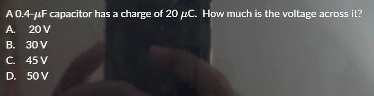 A 0.4-μF capacitor has a charge of 20 μC. How much is the voltage across it?
A.
20 V
B.
C.
D.
30 V
45 V
50 V