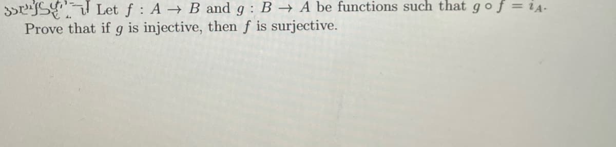 35SY Let f: A→ B and g : B → A be functions such that g of = iA-
Prove that if g is injective, then f is surjective.
