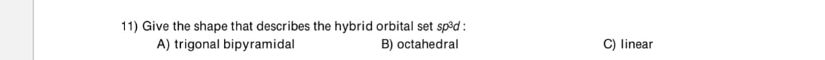 11) Give the shape that describes the hybrid orbital set sp³d :
A) trigonal bipyramidal
B) octahedral
C) linear
