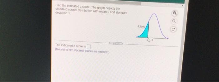 Find the indicated z score. The graph depicts the
standard normal distribution with mean O and standard
deviation 1
02090
The indicated z score is
(Round to two decimal places as needed)
