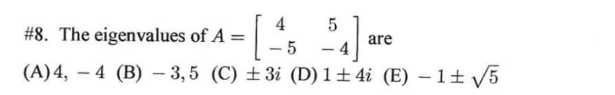 [
(A)4, - 4 (B) – 3,5 (C) +3i (D) 1± 4i (E) –1+ /5
#8. The eigenvalues of A =
4
5
are
