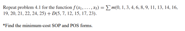 Repeat problem 4.1 for the function f(x₁, ..., x5)= Σm(0, 1, 3, 4, 6, 8, 9, 11, 13, 14, 16,
19, 20, 21, 22, 24, 25) + D(5, 7, 12, 15, 17, 23).
*Find the minimum-cost SOP and POS forms.