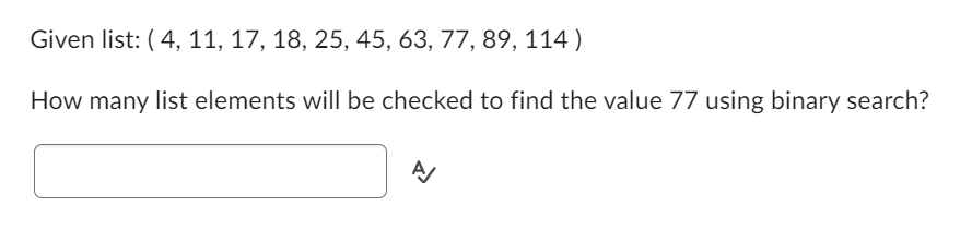 Given list: (4, 11, 17, 18, 25, 45, 63, 77, 89, 114)
How many list elements will be checked to find the value 77 using binary search?
A