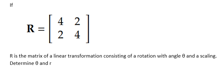 If
4 2
R =
2 4
R is the matrix of a linear transformation consisting of a rotation with angle 0 and a scaling.
Determine 0 and r
