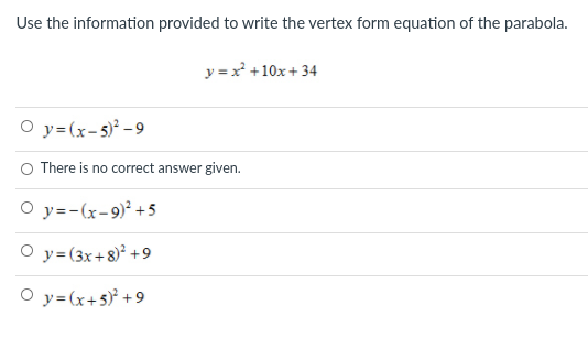 Use the information provided to write the vertex form equation of the parabola.
y = x +10x+ 34
O y= (x-5)² - 9
There is no correct answer given.
O y=-(x-9)² +5
O y= (3x+8) +9
O y=(x+5* +9
