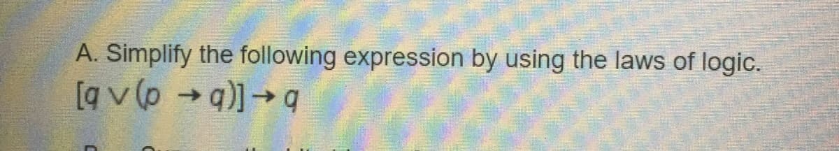 A. Simplify the following expression by using the laws of logic.
[q v (p →q)]→q
