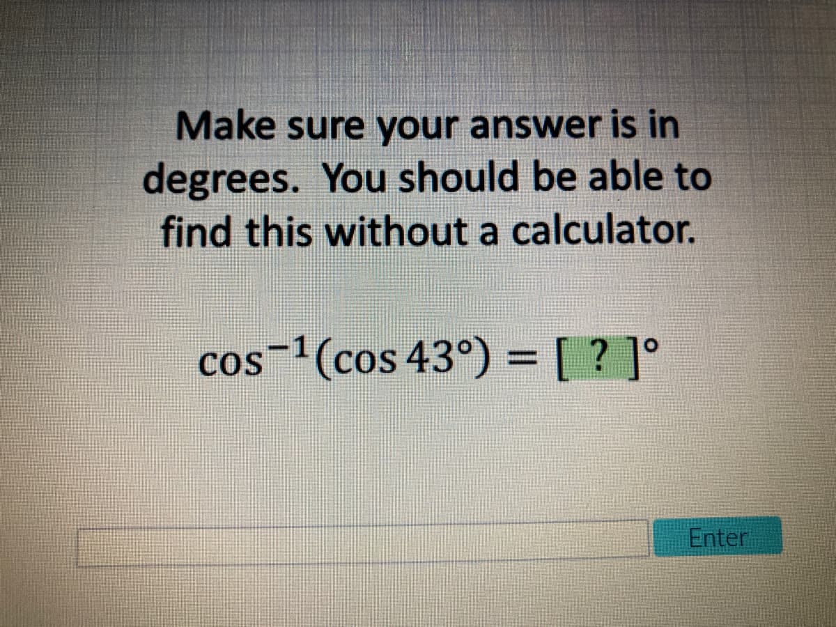 Make sure your answer is in
degrees. You should be able to
find this without a calculator.
cos-1(cos 43°) = [ ? ]°
Enter
