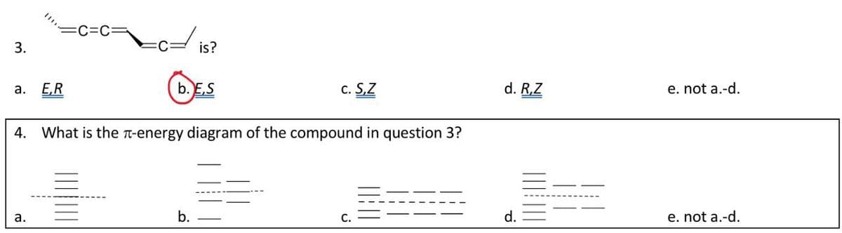 3.
a. E,R
✓ is?
b. E.S
C. S,Z
4. What is the л-energy diagram of the compound in question 3?
d. R,Z
e. not a.-d.
a.
b.
C.
d.
e. not a.-d.