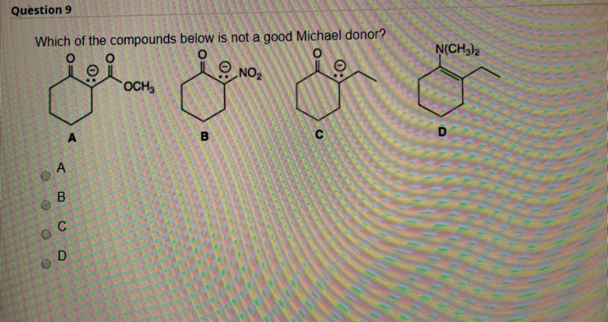 Question 9
Which of the compounds below is not a good Michael donor?
N(CH3)2
O NO2
OCH3
B
A
D.
O O O O
