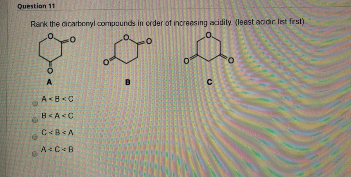 Question 11
Rank the dicarbonyl compounds in order of increasing acidity. (least acidic list first).
C
A< B < C
B< A< C
C < B<A
A< C<B
