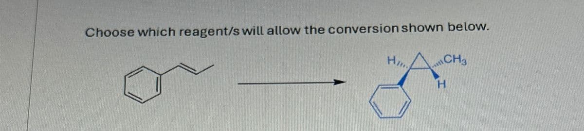 Choose which reagent/s will allow the conversion shown below.
CH3
H