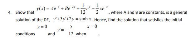 y(x) = Ae* + Be 2* +
12
1
хе
, where A and B are constants, is a general
-2x
4. Show that
solution of the DE, y"+3y'+2y = sinh x . Hence, find the solution that satisfies the initial
x = 0
5
y'=-
and
y = 0
conditions
12 when
