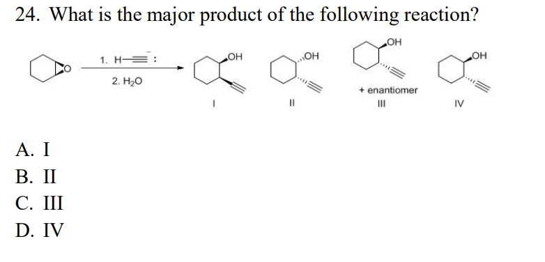 24. What is the major product of the following reaction?
o
A. I
B. II
C. III
D. IV
1. H-
2. H₂O
OH
...OH
OH
+ enantiomer
III
IV
OH