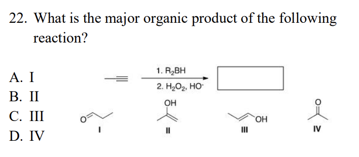 22. What is the major organic product of the following
reaction?
A. I
B. II
C. III
D. IV
1. R₂BH
2. H₂O₂, HO
OH
=
III
OH
IV