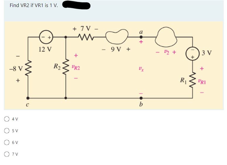 Find VR2 if VR1 is 1 V.
I
-8 V
+
4 V
O 5 V
O 6 V
O 7V
C
12 V
www
R₂
+7V -
www
+
VR2
- 9V+
Jo+
Vx
b
1/2 +
R₁
13 V
VRI
-