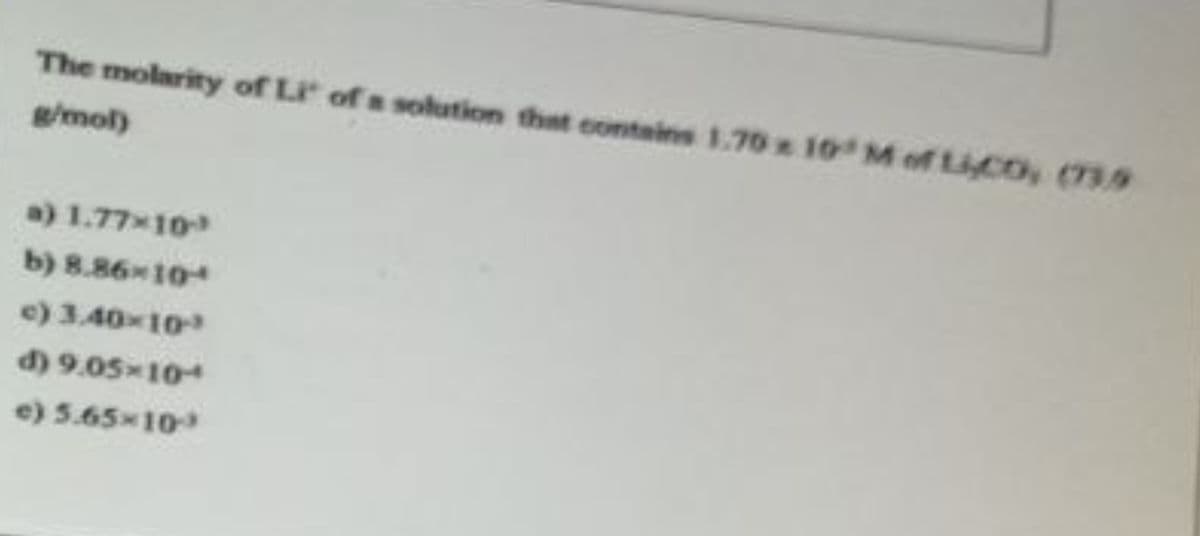 The molarity of Li' of a solution that contains 1.70 x 10' M of Lico, (739
g/mol)
a) 1.77-10-³
b) 8.86-10-
c) 3.40×10-³
d) 9.05×10-
e) 5.65×10-³