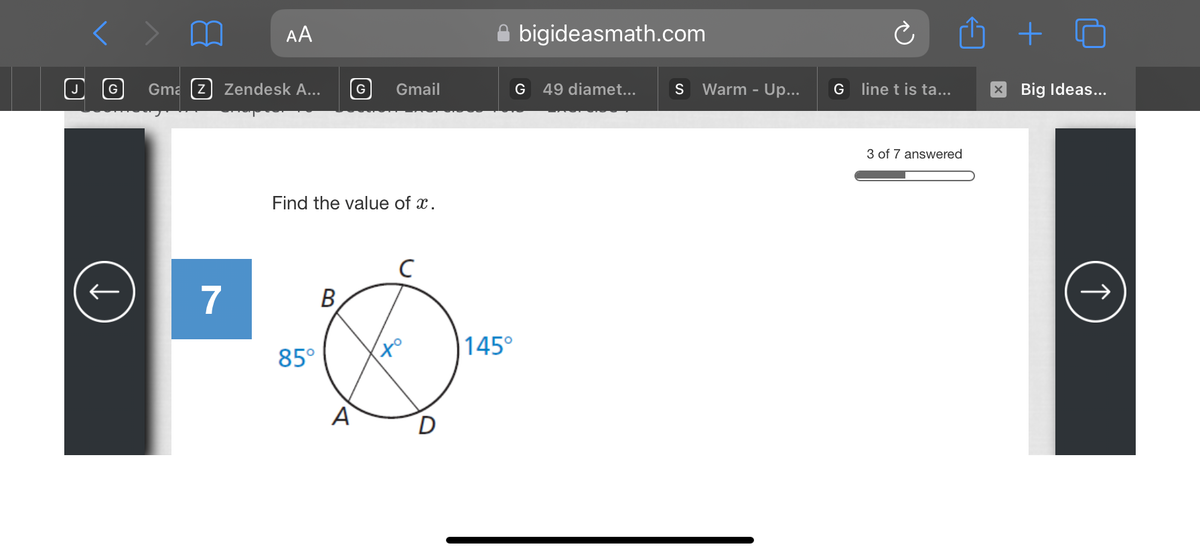 AA
OG Gmaz] Zendesk A... G Gmail
7
Find the value of x.
85°
B
A
с
tº
D
bigideasmath.com
G
145°
49 diamet...
S Warm - Up...
G
line t is ta...
3 of 7 answered
+
x Big Ideas...
(↑