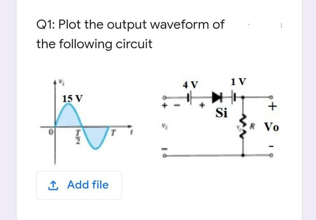 Q1: Plot the output waveform of
the following circuit
4 V
1 V
15 V
Si
Vo
T
1 Add file
