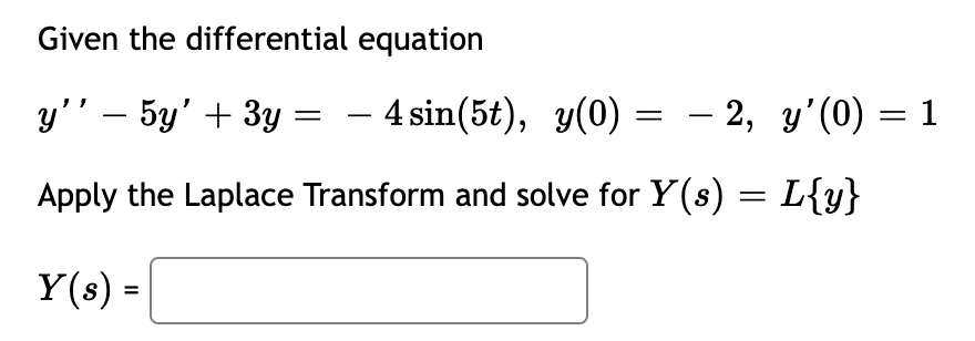 Given the differential equation
y'' – 5y' + 3y
- 4 sin(5t), y(0) = - 2, y'(0) = 1
Apply the Laplace Transform and solve for Y(s) = L{y}
Y(s) =
