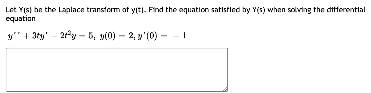 Let Y(s) be the Laplace transform of y(t). Find the equation satisfied by Y(s) when solving the differential
equation
y'' + 3ty' — 2t²y = 5, y(0) = 2, y’'(0)
= -
1