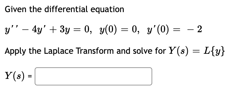 Given the differential equation
y'' – 4y' + 3y = 0, y(0) = 0, y'(0)
- 2
Apply the Laplace Transform and solve for Y(s) = L{y}
Y(s) =
