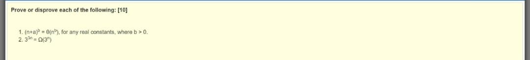 Prove or disprove each of the following: [10]
1. (n+a) = 0(nb), for any real constants, where b > 0.
2. 3an = 0(3")
