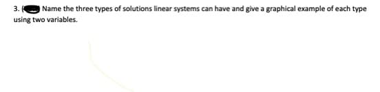 Name the three types of solutions linear systems can have and give a graphical example of each type
using two variables.
3.
