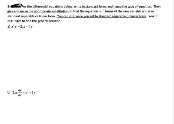 PFor the differential equations below, write in standard form, and name the type of equation. Then
give and make the appropriate substitution so that the equation is in terms of the new variable and is in
standard separable or linear form. You can stop once you get to standard separable or linear form. You do
NOT have to find the general solution.
a) x’y'+2xy = 5y'
dy
b) 2xy = x +2y?
dx
