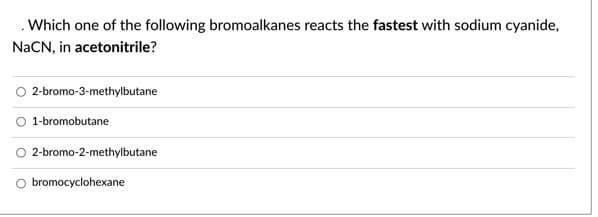 . Which one of the following bromoalkanes reacts the fastest with sodium cyanide,
NaCN, in acetonitrile?
2-bromo-3-methylbutane
1-bromobutane
2-bromo-2-methylbutane
bromocyclohexane
