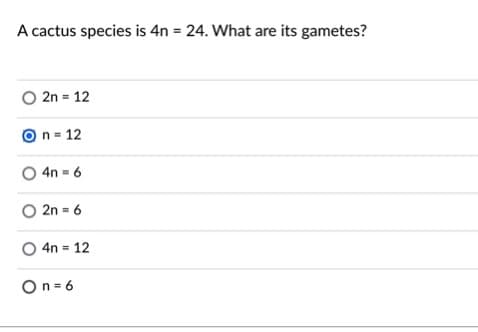 A cactus species is 4n = 24. What are its gametes?
O 2n = 12
On = 12
4n = 6
O 2n = 6
O 4n = 12
On = 6
