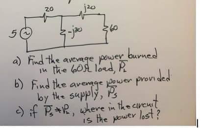 20
5
burned
a) Find the avevage power
in the 60 load, R
b) Find the
arenage power provided
by the supply,
d
) if P+R, where in the creut
is the power lost?
