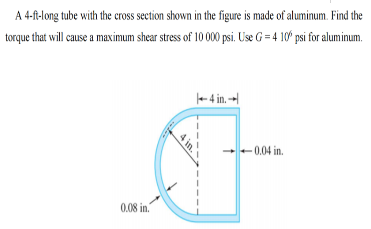 A 4-ft-long tube with the cross section shown in the figure is made of aluminum. Find the
torque that will cause a maximum shear stress of 10 000 psi. Use G = 4 10° psi for aluminum.
+ 4 in. →|
+ 0.04 in.
0.08 in.
4 in.
