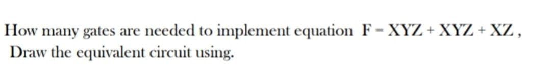 How many gates are needed to implement equation F= XYZ + XYZ + XZ ,
Draw the equivalent circuit using.
