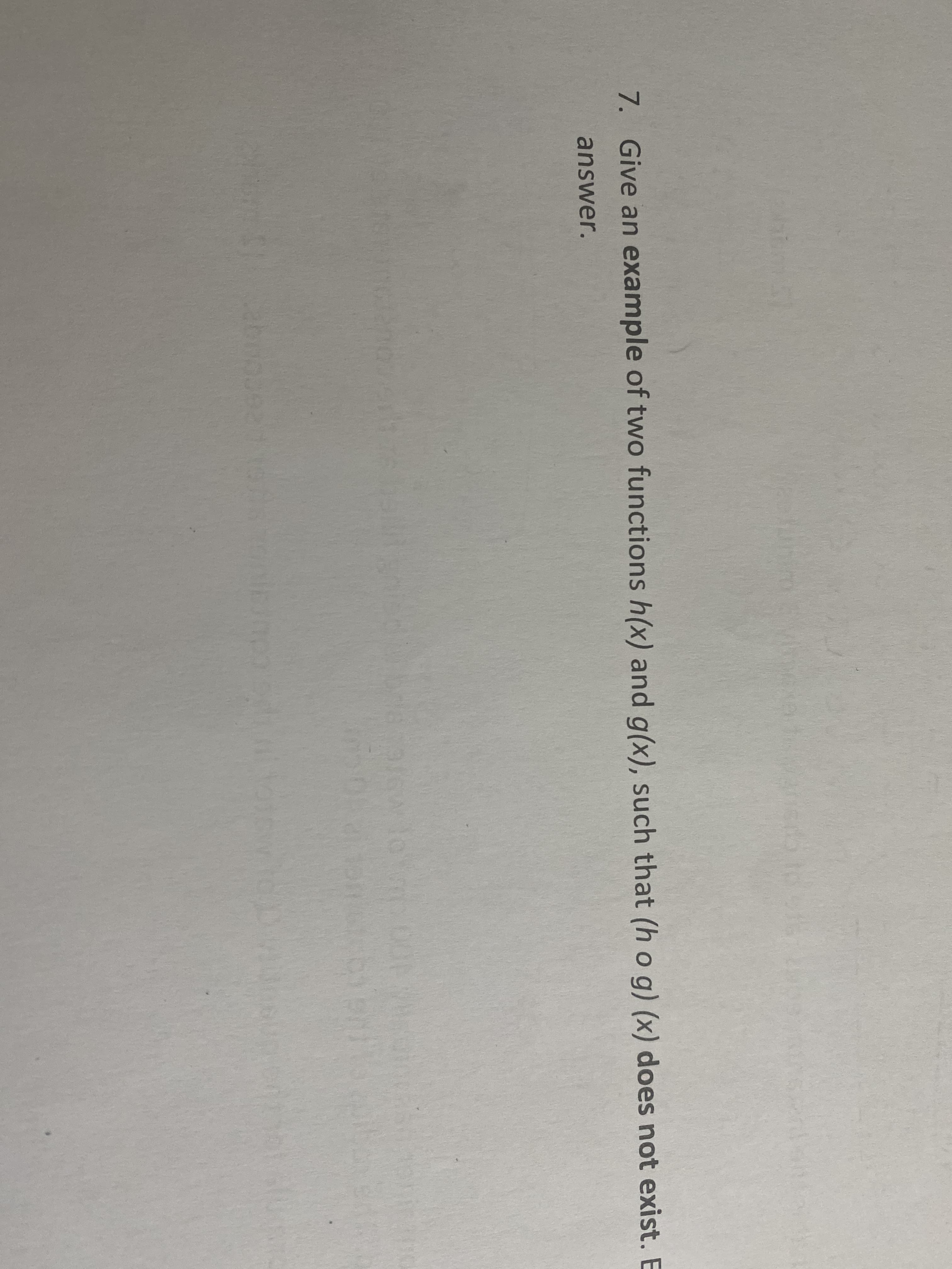 7. Give an example of two functions h(x) and g(x), such that (h o g) (x) does not exist.
