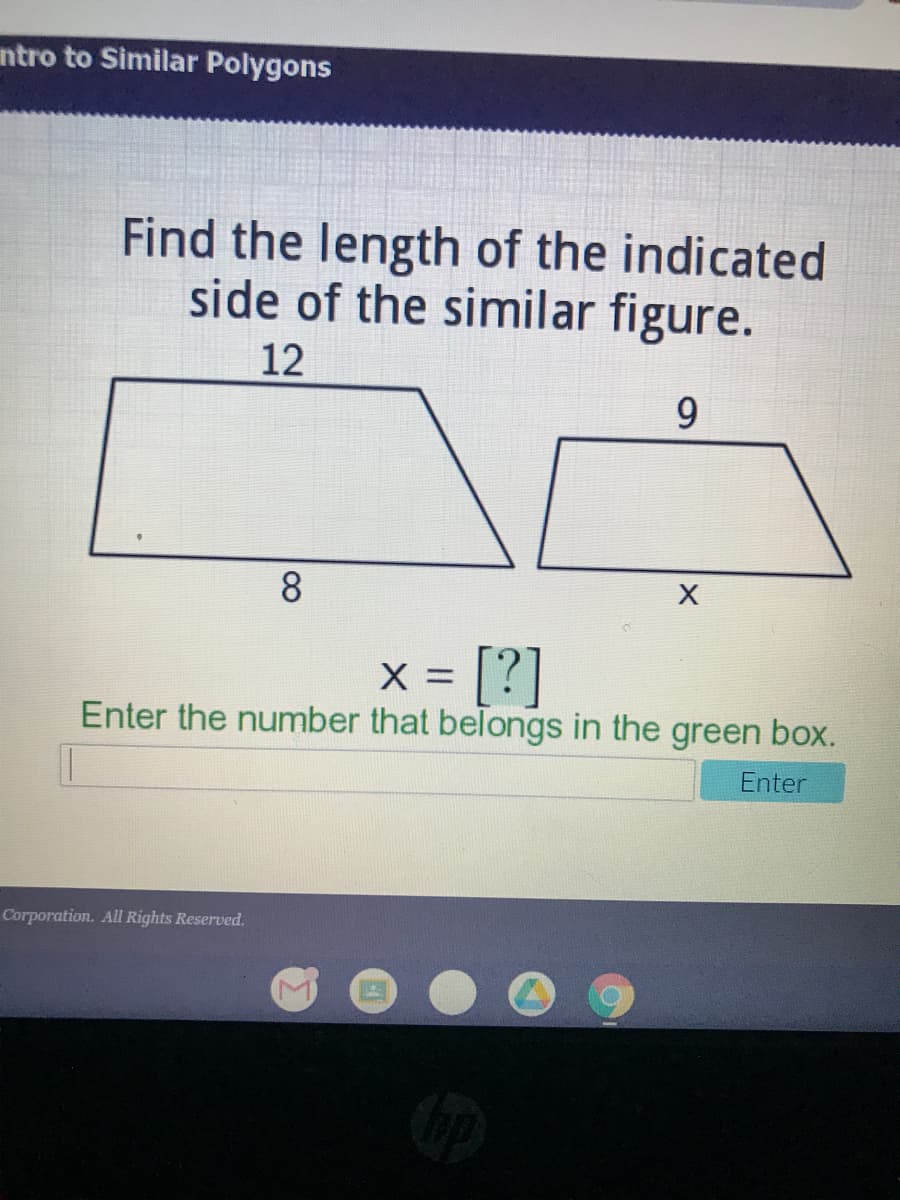 ntro to Similar Polygons
Find the length of the indicated
side of the similar figure.
12
9.
8.
[?]
Enter the number that belongs in the green box.
X =
Enter
Corporation. All Rights Reserved.
