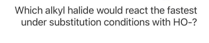 Which alkyl halide would react the fastest
under substitution conditions with HO-?
