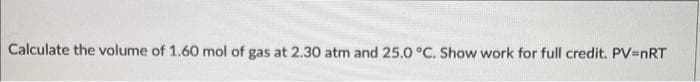 Calculate the volume of 1.60 mol of gas at 2.30 atm and 25.0 °C. Show work for full credit. PV=nRT