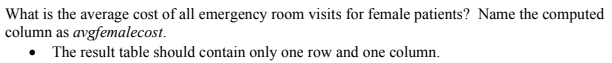 What is the average cost of all emergency room visits for female patients? Name the computed
column as avgfemalecost.
• The result table should contain only one row and one column.
