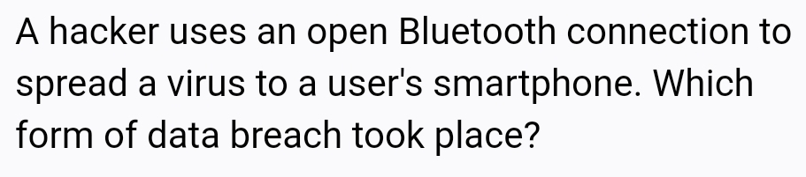 A hacker uses an open Bluetooth connection to
spread a virus to a user's smartphone. Which
form of data breach took place?
