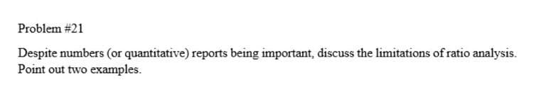 Problem #21
Despite numbers (or quantitative) reports being important, discuss the limitations of ratio analysis.
Point out two examples.

