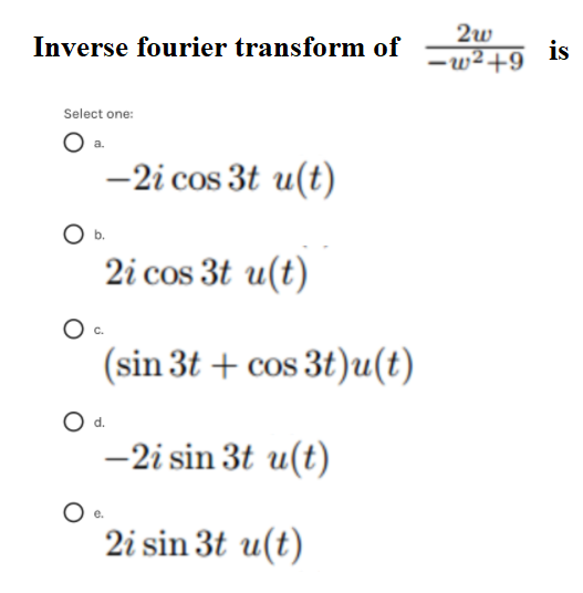 2w
Inverse fourier transform of
–w²+9
is
Select one:
-2i cos 3t u(t)
b.
2i cos 3t u(t)
Oc.
(sin 3t + cos 3t)u(t)
d.
-2i sin 3t u(t)
2i sin 3t u(t)
