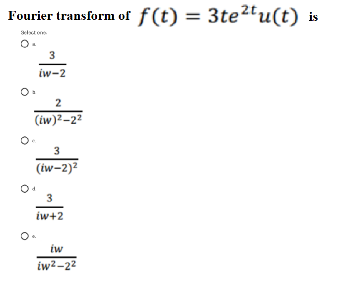 Fourier transform of f(t) = 3te²tu(t) is
Select one:
3
iw-2
2
(iw)2–22
3
(iw-2)2
3
iw+2
iw
iw²–2²
