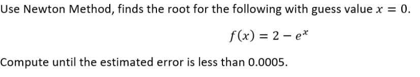 Use Newton Method, finds the root for the following with guess value x = 0.
f (x) = 2 – e*
Compute until the estimated error is less than 0.0005.
