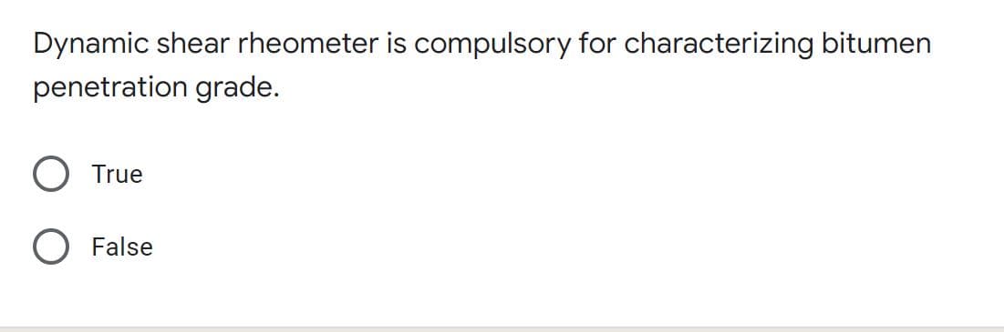 Dynamic shear rheometer is compulsory for characterizing bitumen
penetration grade.
True
False
