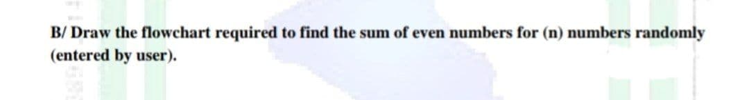 B/ Draw the flowchart required to find the sum of even numbers for (n) numbers randomly
(entered by user).
