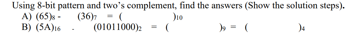 Using 8-bit pattern and two's complement, find the answers (Show the solution steps).
A) (65)8 -
B) (5A)16
(36)7
(01011000)2
D10
)4
