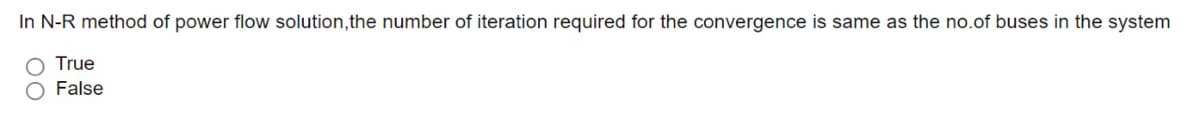 In N-R method of power flow solution,the number of iteration required for the convergence is same as the no.of buses in the system
True
O False
