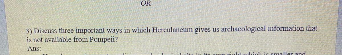 OR
3) Discuss three important ways in which Herculaneum gives us archaeological information that
is not available from Pompeii?
Ans:
cht
hich is smaller and
