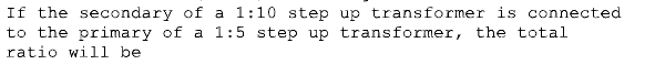 If the secondary of a 1:10 step up transformer is connected
to the primary of a 1:5 step up transformer, the total
ratio will be
